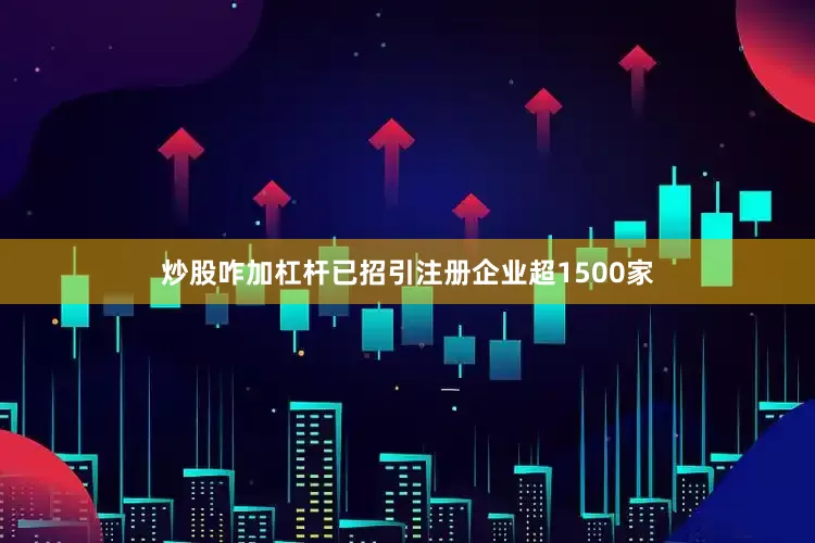 炒股咋加杠杆已招引注册企业超1500家