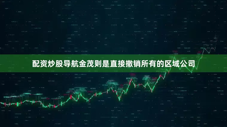 配资炒股导航金茂则是直接撤销所有的区域公司