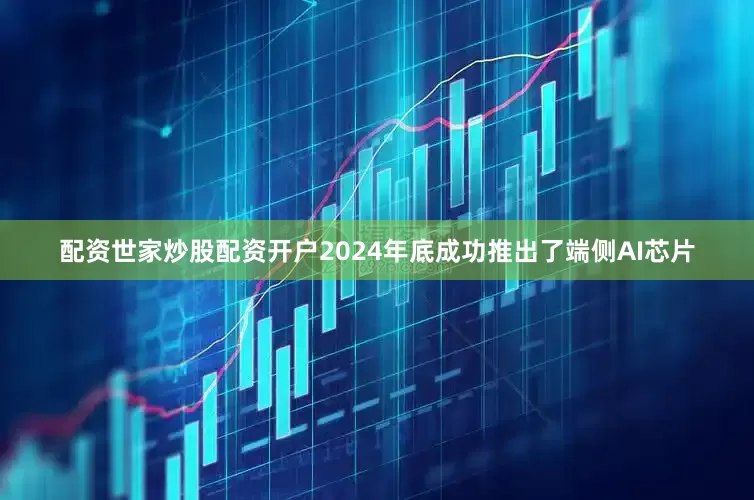 配资世家炒股配资开户2024年底成功推出了端侧AI芯片