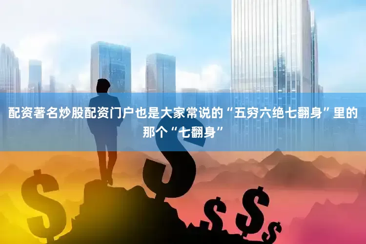 配资著名炒股配资门户也是大家常说的“五穷六绝七翻身”里的那个“七翻身”