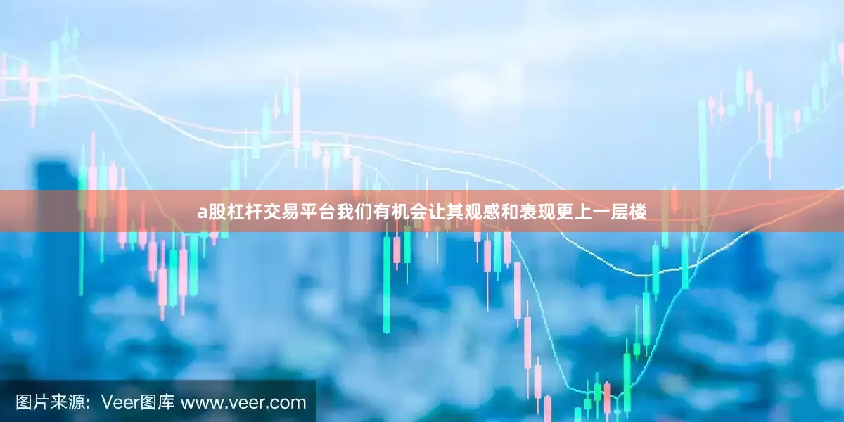 a股杠杆交易平台我们有机会让其观感和表现更上一层楼