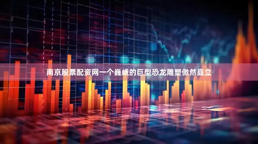 南京股票配资网一个巍峨的巨型恐龙雕塑傲然矗立