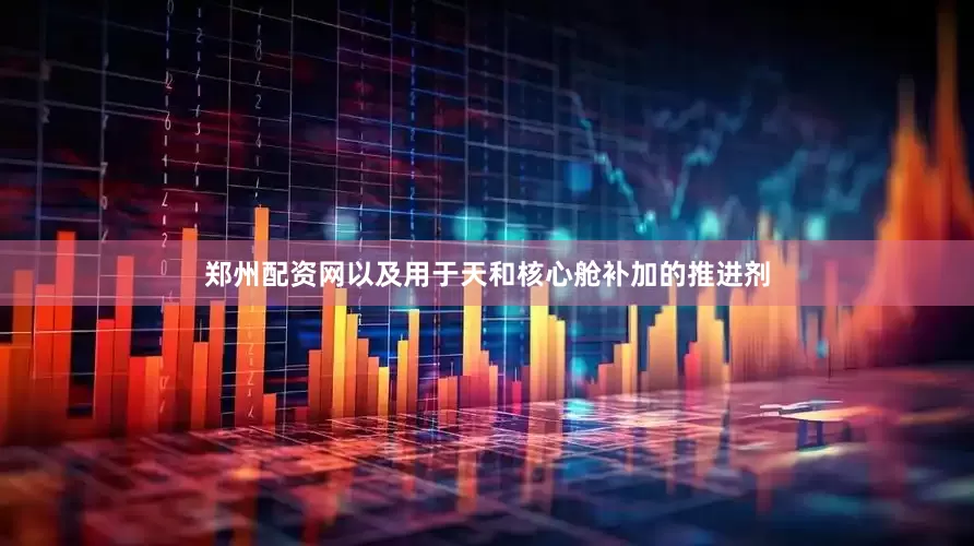 郑州配资网以及用于天和核心舱补加的推进剂