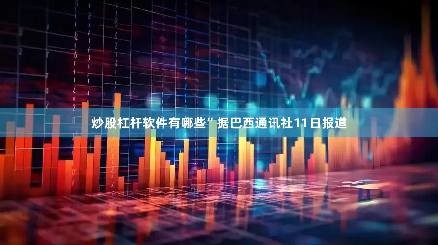 炒股杠杆软件有哪些”据巴西通讯社11日报道