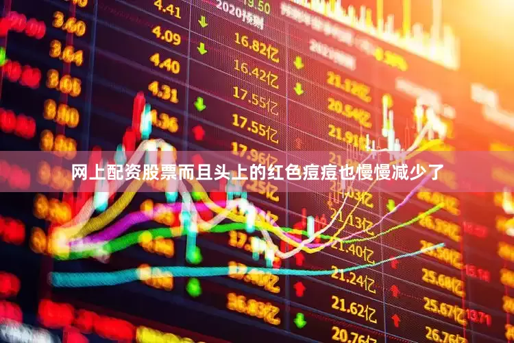 网上配资股票而且头上的红色痘痘也慢慢减少了