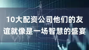 10大配资公司他们的友谊就像是一场智慧的盛宴