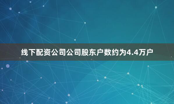 线下配资公司公司股东户数约为4.4万户