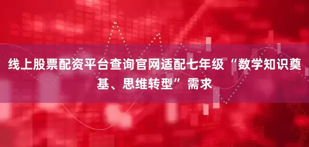 线上股票配资平台查询官网适配七年级 “数学知识奠基、思维转型” 需求