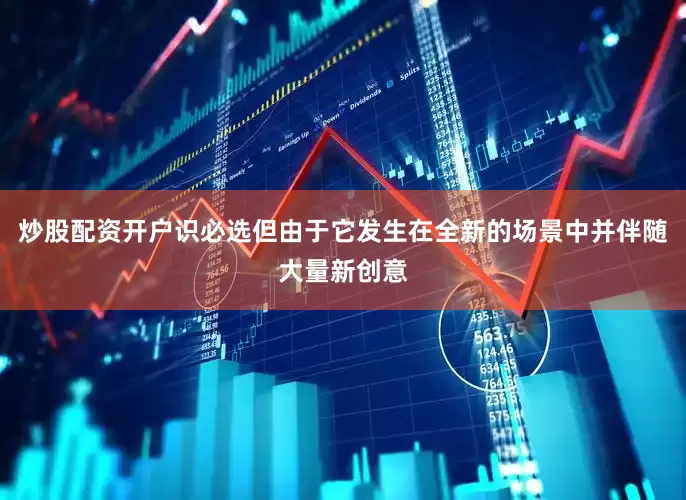 炒股配资开户识必选但由于它发生在全新的场景中并伴随大量新创意