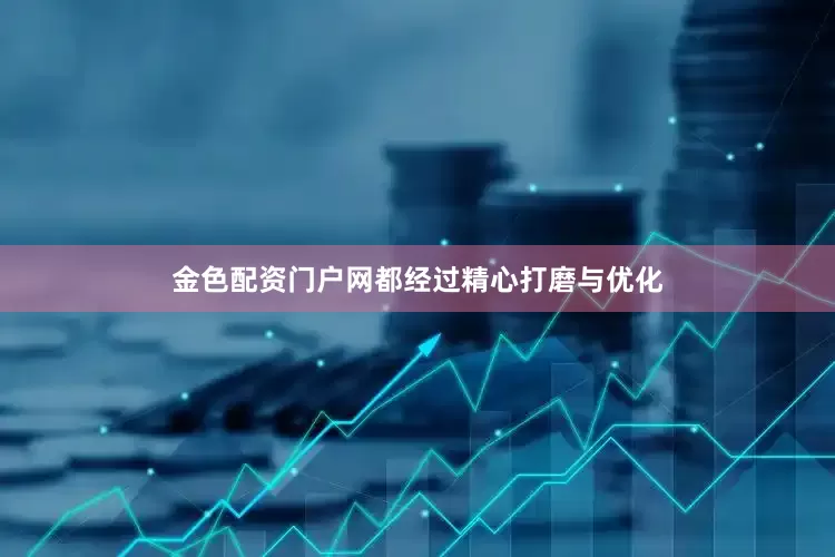 金色配资门户网都经过精心打磨与优化