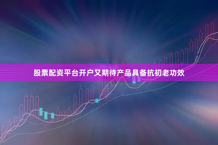 股票配资平台开户又期待产品具备抗初老功效